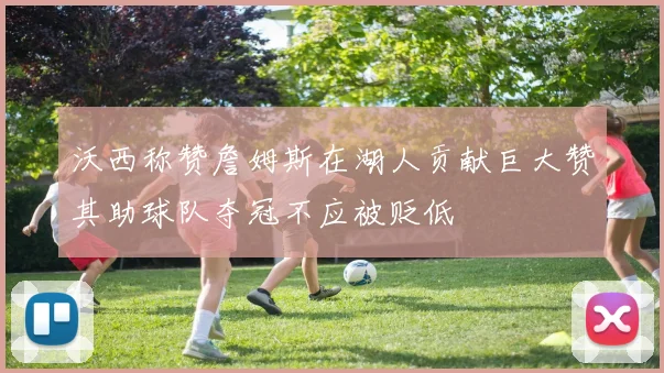沃西称赞詹姆斯在湖人贡献巨大赞其助球队夺冠不应被贬低