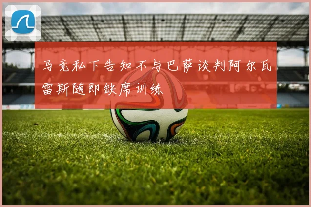 马竞私下告知不与巴萨谈判阿尔瓦雷斯随即缺席训练