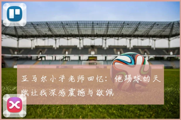 亚马尔小学老师回忆：他踢球的天赋让我深感震撼与敬佩