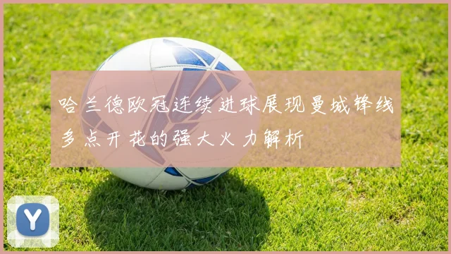 哈兰德欧冠连续进球展现曼城锋线多点开花的强大火力解析