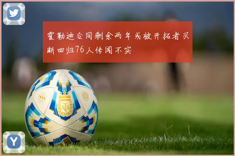 霍勒迪合同剩余两年或被开拓者买断回归76人传闻不实