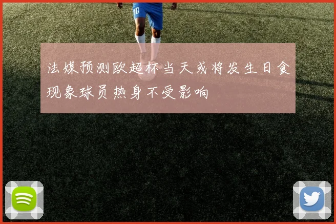 法媒预测欧超杯当天或将发生日食现象球员热身不受影响